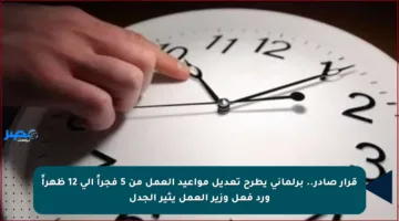 قرار صادر.. برلماني يطرح تعديل مواعيد العمل من 5 فجراً إلى 12 ظهراً ورد فعل وزير العمل يثير الجدل